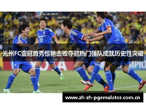 光州FC亚冠首秀惊艳击败夺冠热门强队成就历史性突破 光州FC亚冠首秀惊艳击败夺冠热门强队成就历史性突破