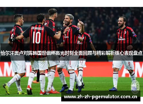恰尔汗奥卢对阵韩国世俱杯高光时刻全面回顾与精彩解析核心表现盘点 恰尔汗奥卢对阵韩国世俱杯高光时刻全面回顾与精彩解析核心表现盘点