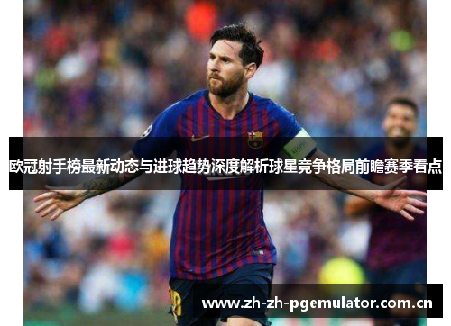 欧冠射手榜最新动态与进球趋势深度解析球星竞争格局前瞻赛季看点 欧冠射手榜最新动态与进球趋势深度解析球星竞争格局前瞻赛季看点